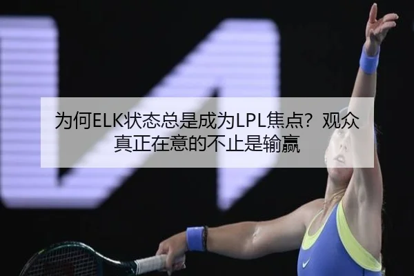 为何ELK状态总是成为LPL焦点？观众真正在意的不止是输赢